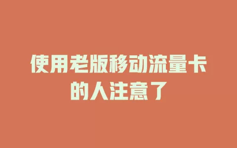 使用老版移动流量卡的人注意了