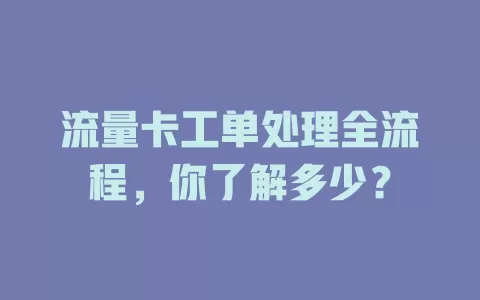 流量卡工单处理全流程，你了解多少？