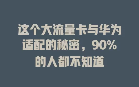 这个大流量卡与华为适配的秘密，90%的人都不知道