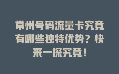 常州号码流量卡究竟有哪些独特优势？快来一探究竟！