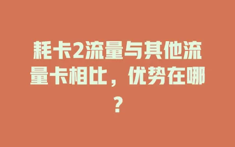 耗卡2流量与其他流量卡相比，优势在哪？