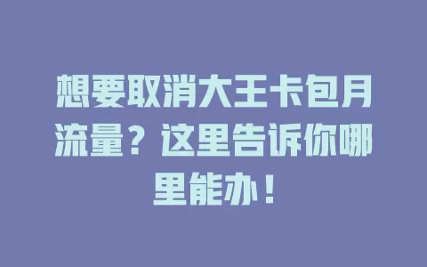 想要取消大王卡包月流量？这里告诉你哪里能办！