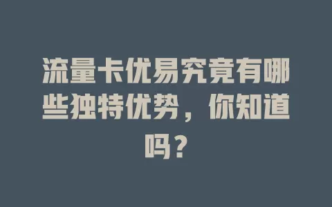 流量卡优易究竟有哪些独特优势，你知道吗？
