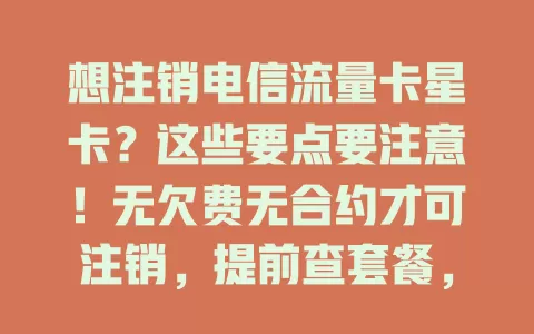 想注销电信流量卡星卡？这些要点要注意！无欠费无合约才可注销，提前查套餐，带证件去营业厅按流程办，注意备份数据解绑手机，谨慎对待各环节，顺利注销不留遗憾