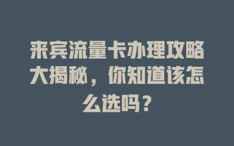 来宾流量卡办理攻略大揭秘，你知道该怎么选吗？
