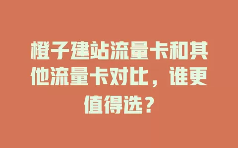 橙子建站流量卡和其他流量卡对比，谁更值得选？