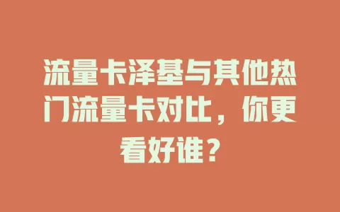 流量卡泽基与其他热门流量卡对比，你更看好谁？
