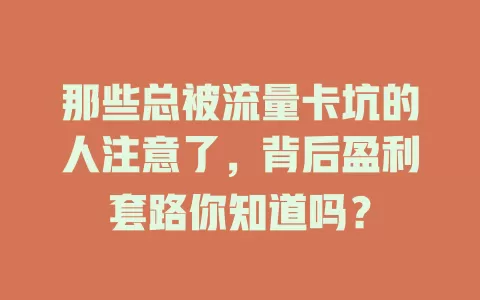 那些总被流量卡坑的人注意了，背后盈利套路你知道吗？