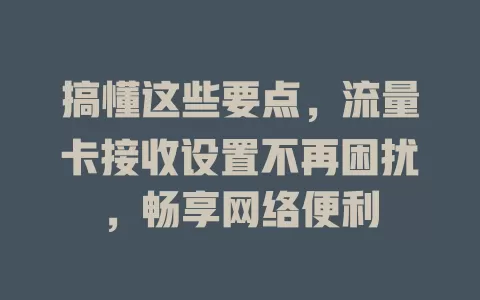 搞懂这些要点，流量卡接收设置不再困扰，畅享网络便利