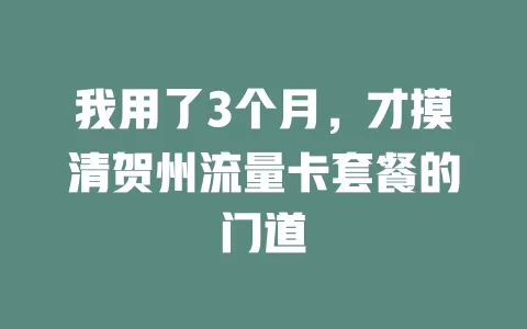 我用了3个月，才摸清贺州流量卡套餐的门道