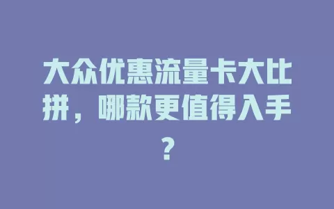 大众优惠流量卡大比拼，哪款更值得入手？