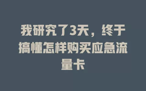 我研究了3天，终于搞懂怎样购买应急流量卡