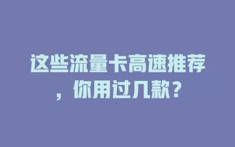 这些流量卡高速推荐，你用过几款？