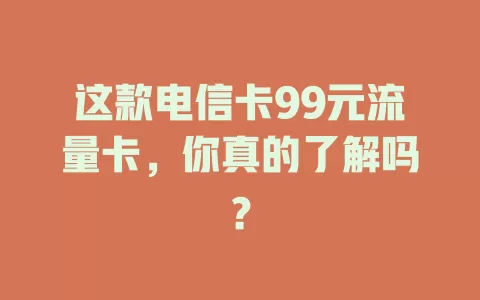 这款电信卡99元流量卡，你真的了解吗？