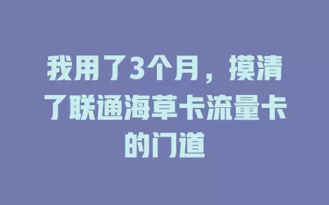 我用了3个月，摸清了联通海草卡流量卡的门道