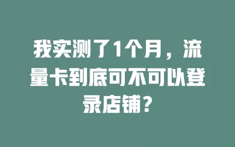 我实测了1个月，流量卡到底可不可以登录店铺？
