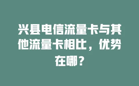 兴县电信流量卡与其他流量卡相比，优势在哪？