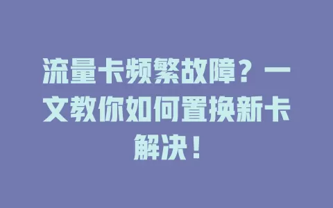 流量卡频繁故障？一文教你如何置换新卡解决！