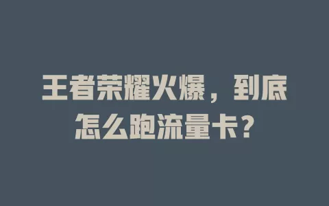 王者荣耀火爆，到底怎么跑流量卡？