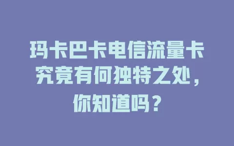 玛卡巴卡电信流量卡究竟有何独特之处，你知道吗？