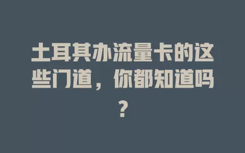 土耳其办流量卡的这些门道，你都知道吗？