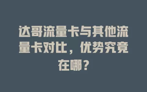 达哥流量卡与其他流量卡对比，优势究竟在哪？