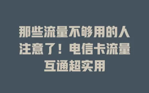 那些流量不够用的人注意了！电信卡流量互通超实用