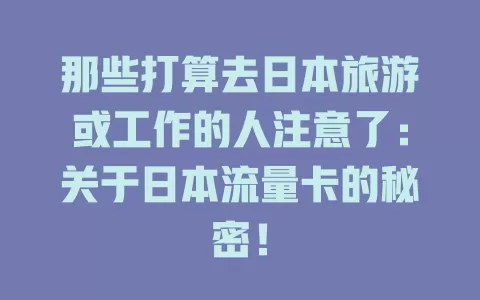 那些打算去日本旅游或工作的人注意了：关于日本流量卡的秘密！