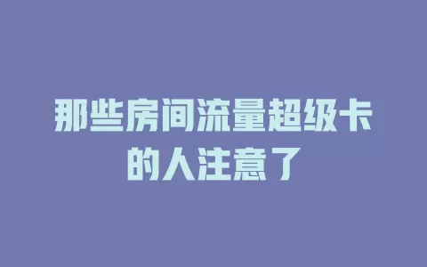 那些房间流量超级卡的人注意了
