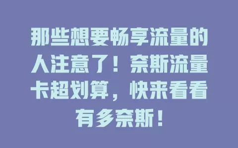 那些想要畅享流量的人注意了！奈斯流量卡超划算，快来看看有多奈斯！
