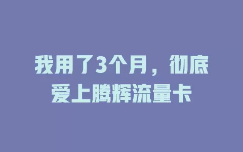 我用了3个月，彻底爱上腾辉流量卡