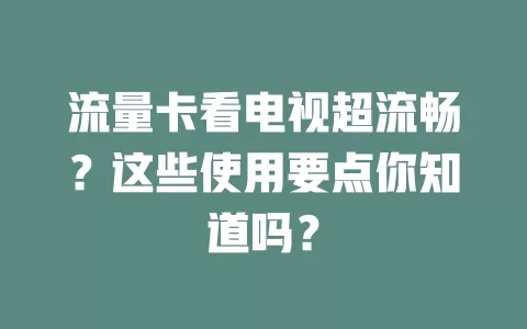 流量卡看电视超流畅？这些使用要点你知道吗？
