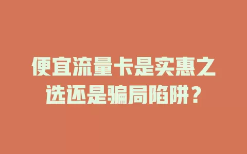 便宜流量卡是实惠之选还是骗局陷阱？