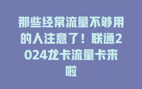 那些经常流量不够用的人注意了！联通2024龙卡流量卡来啦