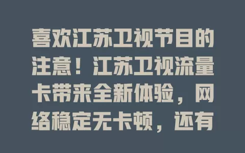喜欢江苏卫视节目的注意！江苏卫视流量卡带来全新体验，网络稳定无卡顿，还有专属优化，粉丝必备，快来关注！