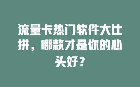 流量卡热门软件大比拼，哪款才是你的心头好？