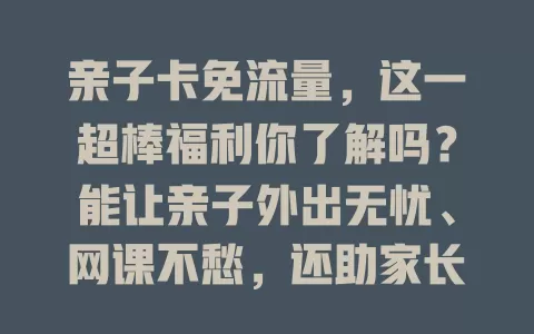 亲子卡免流量，这一超棒福利你了解吗？能让亲子外出无忧、网课不愁，还助家长管理孩子上网，增添亲子欢乐，你不想拥有吗？