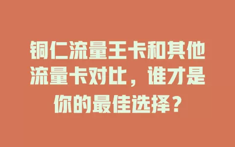铜仁流量王卡和其他流量卡对比，谁才是你的最佳选择？