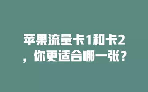 苹果流量卡1和卡2，你更适合哪一张？