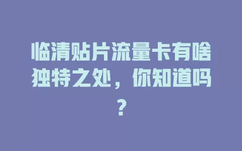 临清贴片流量卡有啥独特之处，你知道吗？