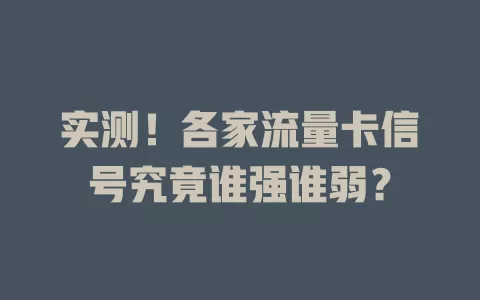 实测！各家流量卡信号究竟谁强谁弱？