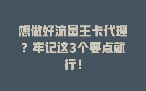 想做好流量王卡代理？牢记这3个要点就行！