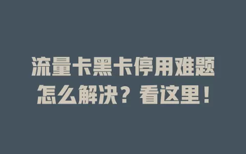 流量卡黑卡停用难题怎么解决？看这里！