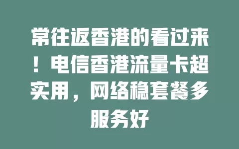 常往返香港的看过来！电信香港流量卡超实用，网络稳套餐多服务好