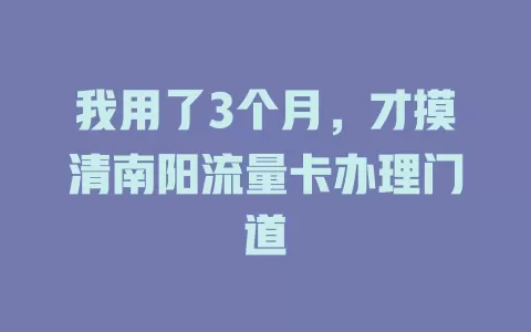我用了3个月，才摸清南阳流量卡办理门道