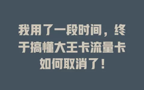 我用了一段时间，终于搞懂大王卡流量卡如何取消了！