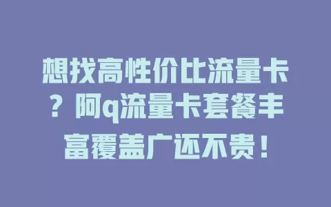 想找高性价比流量卡？阿q流量卡套餐丰富覆盖广还不贵！