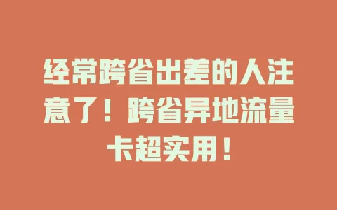经常跨省出差的人注意了！跨省异地流量卡超实用！