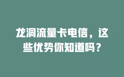 龙洞流量卡电信，这些优势你知道吗？