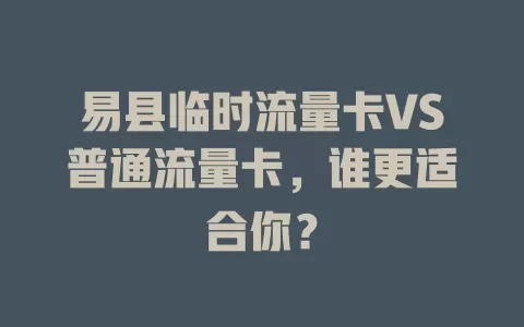 易县临时流量卡VS普通流量卡，谁更适合你？